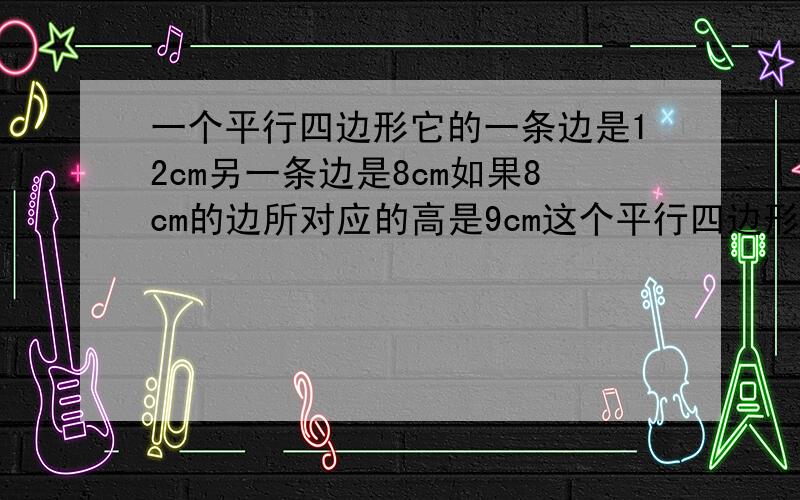 一个平行四边形它的一条边是12cm另一条边是8cm如果8cm的边所对应的高是9cm这个平行四边形另一条高是多少?