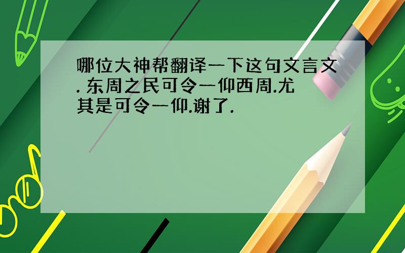 哪位大神帮翻译一下这句文言文. 东周之民可令一仰西周.尤其是可令一仰.谢了.