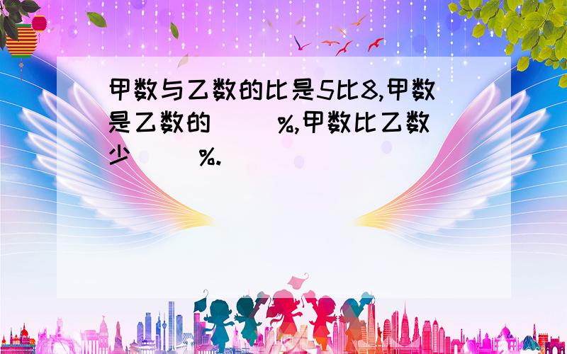 甲数与乙数的比是5比8,甲数是乙数的（ ）%,甲数比乙数少（ ）%.