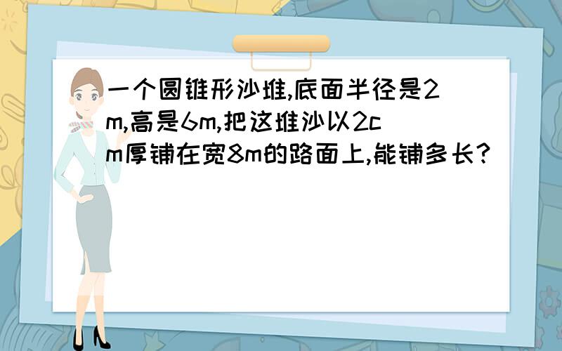 一个圆锥形沙堆,底面半径是2m,高是6m,把这堆沙以2cm厚铺在宽8m的路面上,能铺多长?