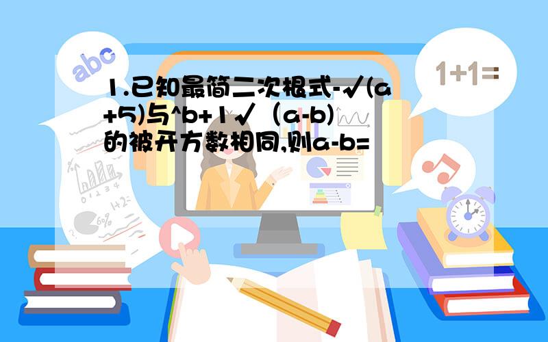 1.已知最简二次根式-√(a+5)与^b+1√（a-b)的被开方数相同,则a-b=