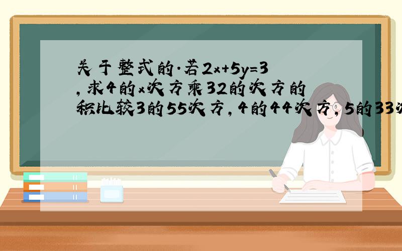 关于整式的.若2x+5y=3,求4的x次方乘32的次方的积比较3的55次方,4的44次方,5的33次方的大小若2x+5y