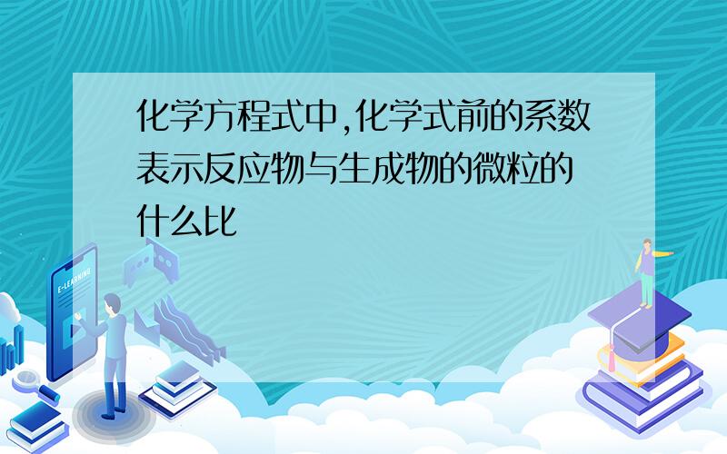 化学方程式中,化学式前的系数表示反应物与生成物的微粒的 什么比