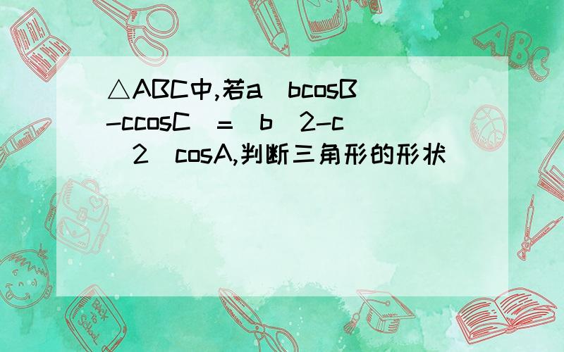 △ABC中,若a(bcosB-ccosC)=(b^2-c^2)cosA,判断三角形的形状