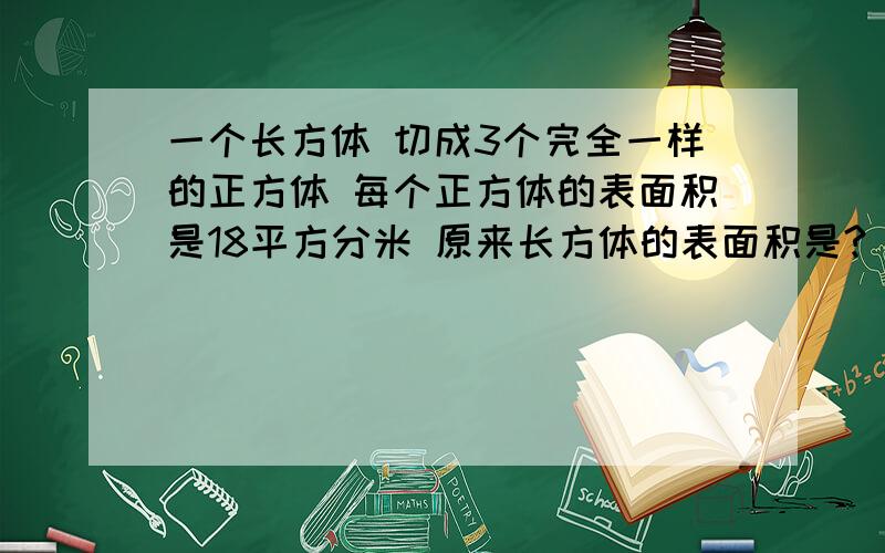 一个长方体 切成3个完全一样的正方体 每个正方体的表面积是18平方分米 原来长方体的表面积是?