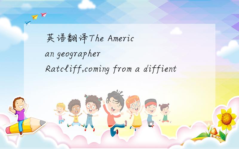 英语翻译The American geographer Ratcliff,coming from a diffient