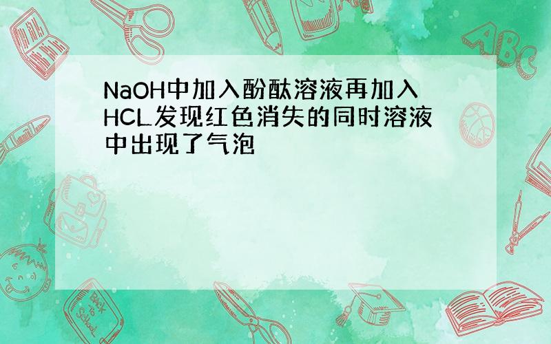 NaOH中加入酚酞溶液再加入HCL发现红色消失的同时溶液中出现了气泡