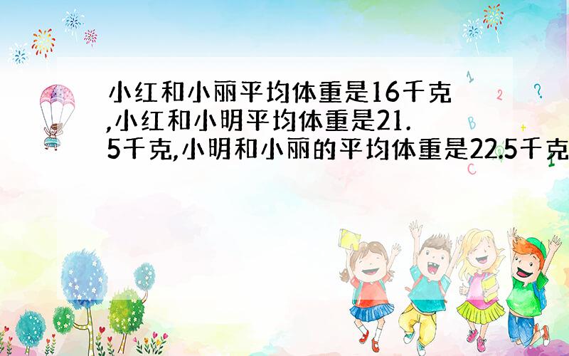 小红和小丽平均体重是16千克,小红和小明平均体重是21.5千克,小明和小丽的平均体重是22.5千克.三个人体重各是多少千