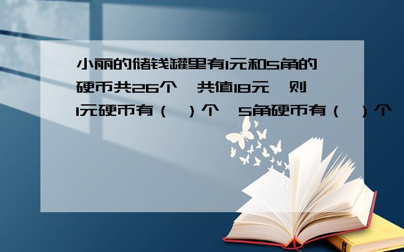 小丽的储钱罐里有1元和5角的硬币共26个,共值18元,则1元硬币有（ ）个,5角硬币有（ ）个