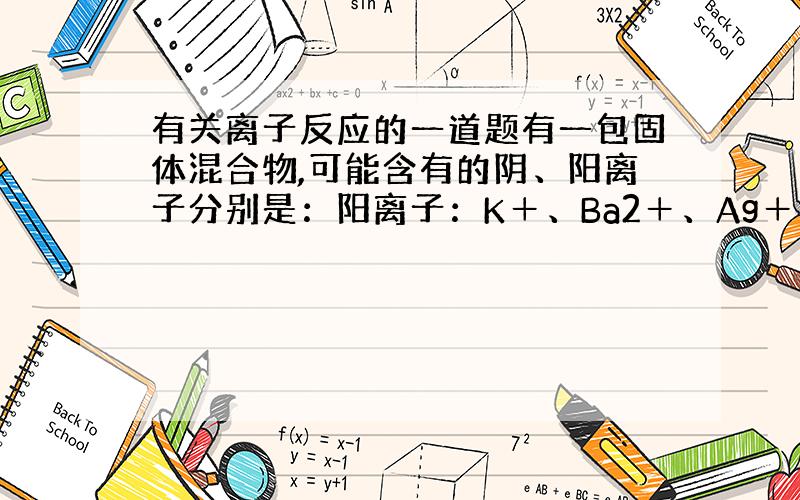 有关离子反应的一道题有一包固体混合物,可能含有的阴、阳离子分别是：阳离子：K＋、Ba2＋、Ag＋ 阴离子 SO4+、CO