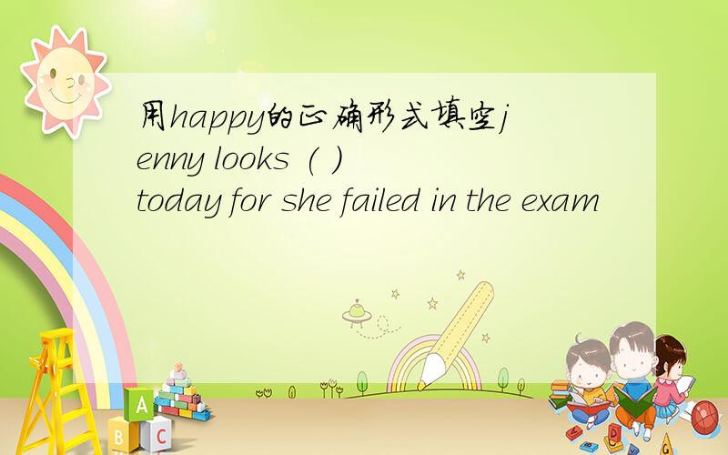 用happy的正确形式填空jenny looks ( )today for she failed in the exam