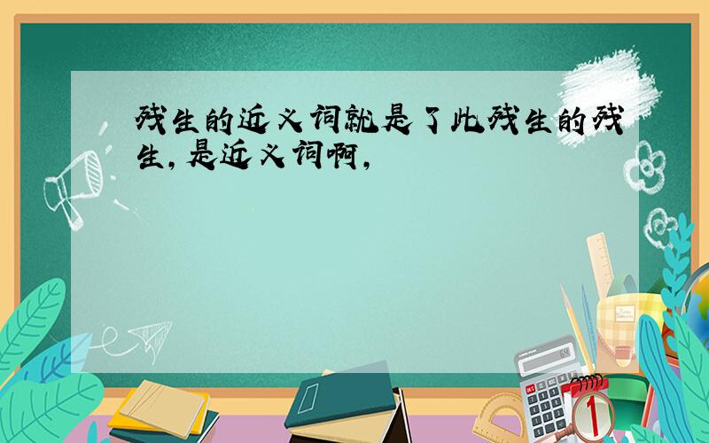 残生的近义词就是了此残生的残生，是近义词啊，