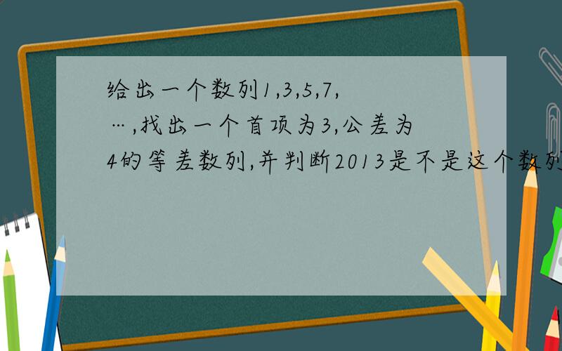 给出一个数列1,3,5,7,…,找出一个首项为3,公差为4的等差数列,并判断2013是不是这个数列的项