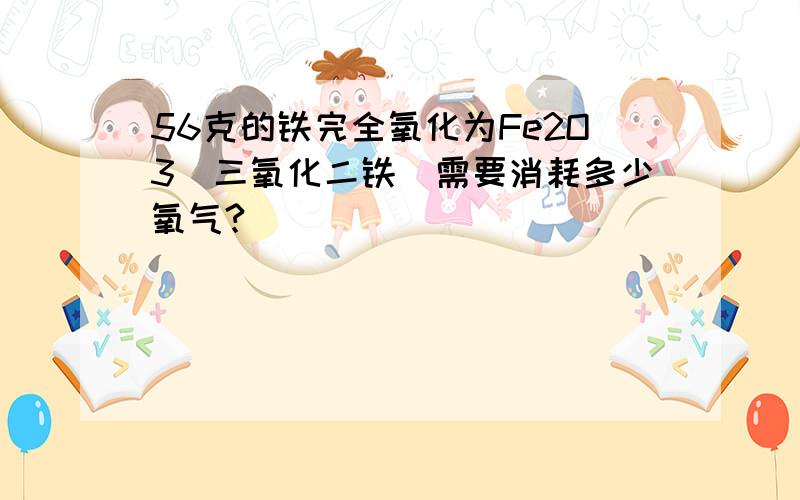 56克的铁完全氧化为Fe2O3（三氧化二铁）需要消耗多少氧气?