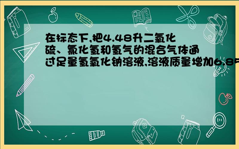 在标态下,把4.48升二氧化硫、氯化氢和氢气的混合气体通过足量氢氧化钠溶液,溶液质量增加6.85克,从溶液中溢出气体1.