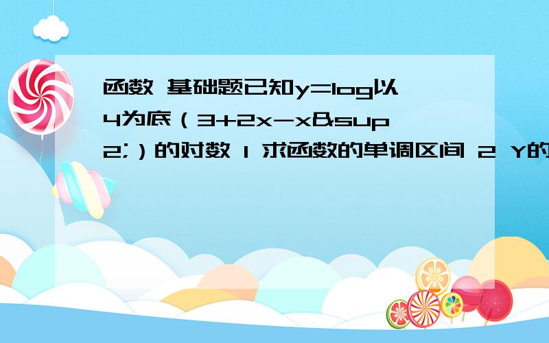 函数 基础题已知y=log以4为底（3+2x-x²）的对数 1 求函数的单调区间 2 Y的最大直 并求取得最大