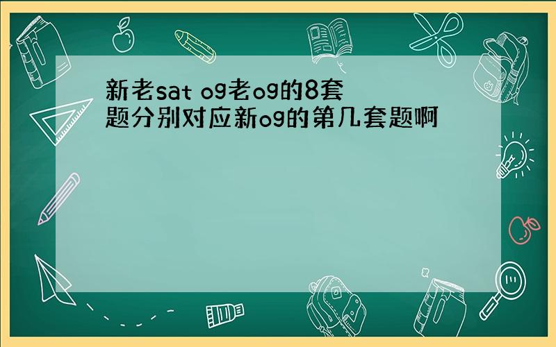 新老sat og老og的8套题分别对应新og的第几套题啊