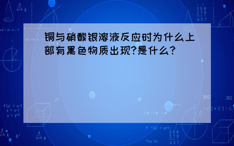 铜与硝酸银溶液反应时为什么上部有黑色物质出现?是什么?