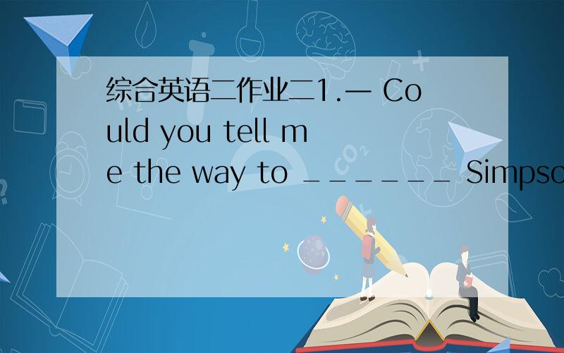 综合英语二作业二1.— Could you tell me the way to ______ Simpsons,ple