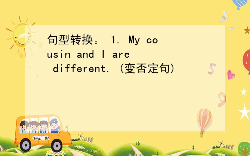 句型转换。 1. My cousin and I are different. (变否定句)