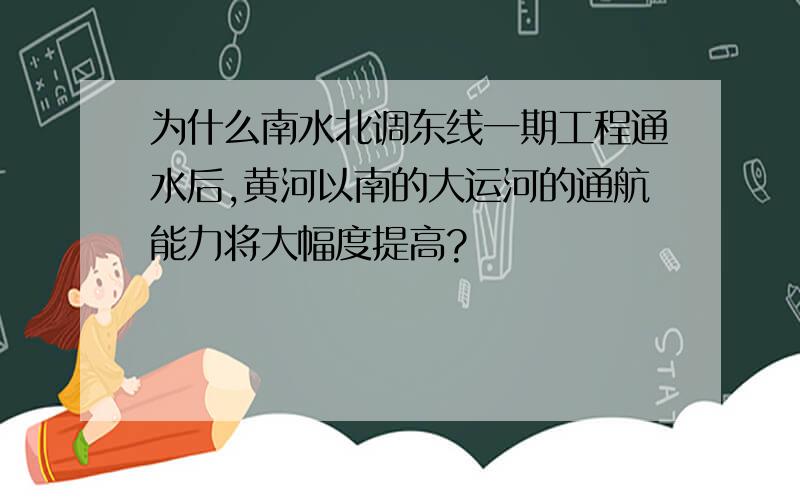 为什么南水北调东线一期工程通水后,黄河以南的大运河的通航能力将大幅度提高?