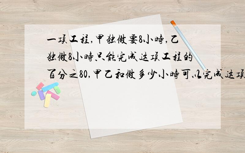 一项工程,甲独做要8小时,乙独做8小时只能完成这项工程的百分之80,甲乙和做多少小时可以完成这项工程的二分之一?要求写清