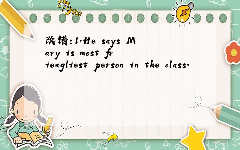 改错：1.He says Mary is most friengliest person in the class.