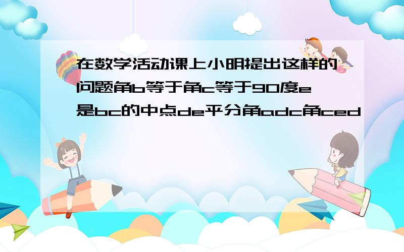 在数学活动课上小明提出这样的问题角b等于角c等于90度e是bc的中点de平分角adc角ced