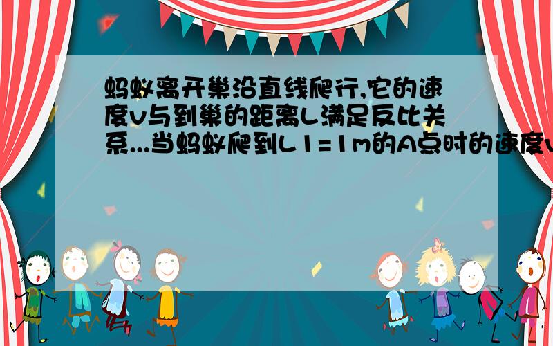 蚂蚁离开巢沿直线爬行,它的速度v与到巢的距离L满足反比关系...当蚂蚁爬到L1=1m的A点时的速度v1=2m/s