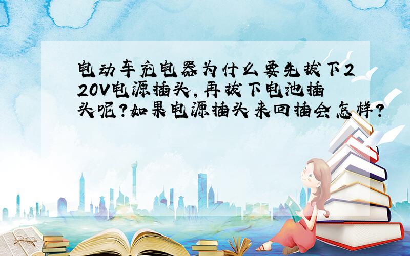 电动车充电器为什么要先拔下220V电源插头,再拔下电池插头呢?如果电源插头来回插会怎样?