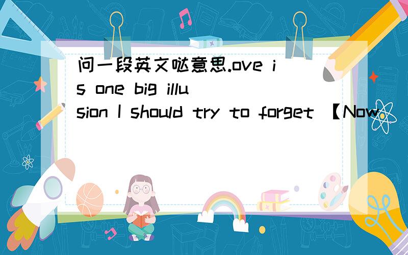 问一段英文哒意思.ove is one big illusion I should try to forget 【Now