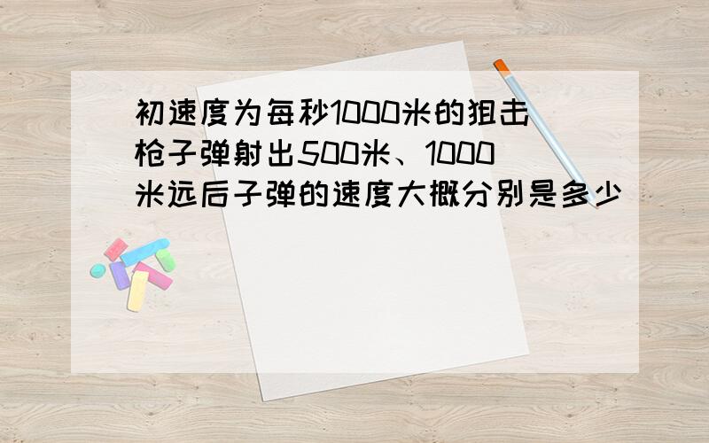 初速度为每秒1000米的狙击枪子弹射出500米、1000米远后子弹的速度大概分别是多少