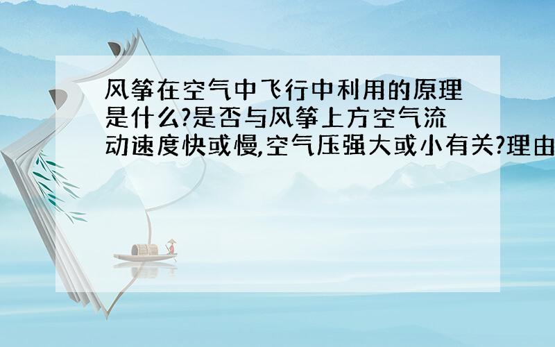 风筝在空气中飞行中利用的原理是什么?是否与风筝上方空气流动速度快或慢,空气压强大或小有关?理由呢?