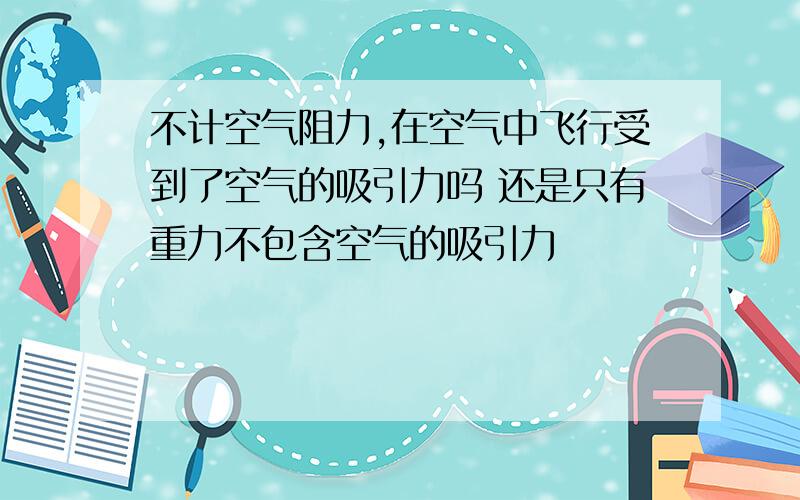 不计空气阻力,在空气中飞行受到了空气的吸引力吗 还是只有重力不包含空气的吸引力