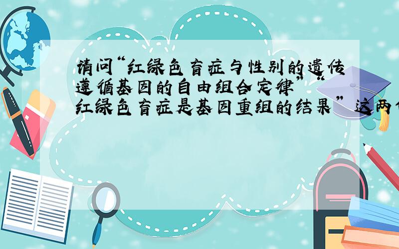 请问“红绿色盲症与性别的遗传遵循基因的自由组合定律” “红绿色盲症是基因重组的结果” 这两句话怎么...