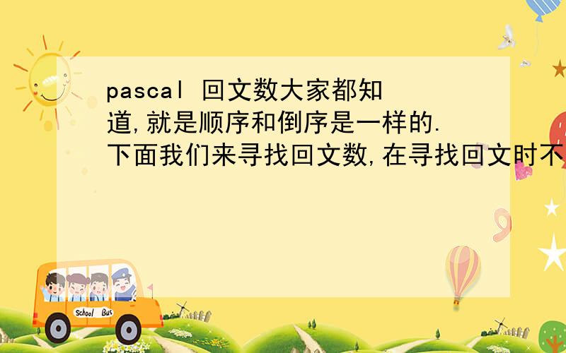 pascal 回文数大家都知道,就是顺序和倒序是一样的.下面我们来寻找回文数,在寻找回文时不用理睬那些标点符号、空格(但