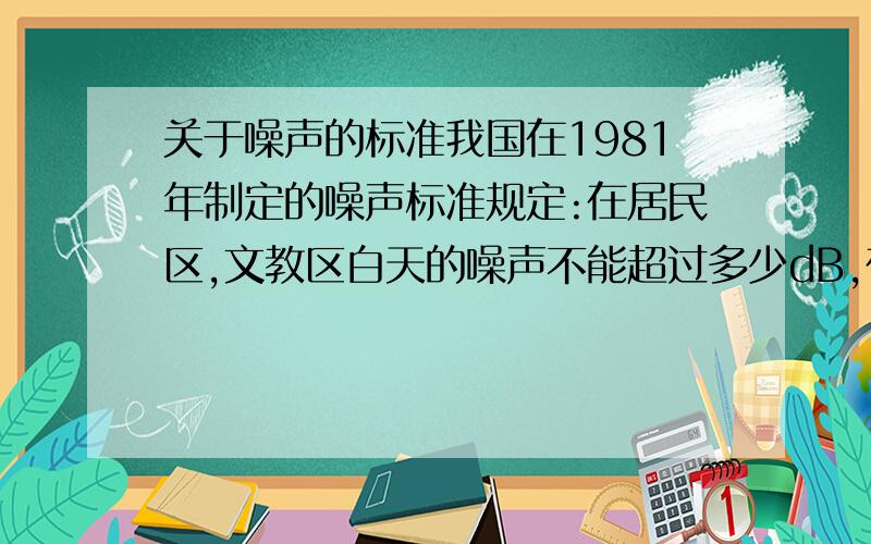 关于噪声的标准我国在1981年制定的噪声标准规定:在居民区,文教区白天的噪声不能超过多少dB,在夜晚不能超过多少dB?