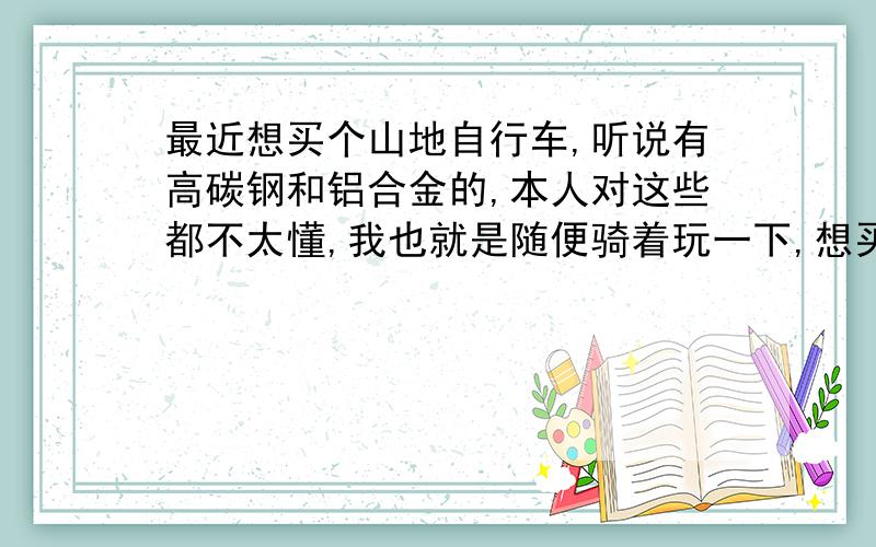 最近想买个山地自行车,听说有高碳钢和铝合金的,本人对这些都不太懂,我也就是随便骑着玩一下,想买个便宜点的,