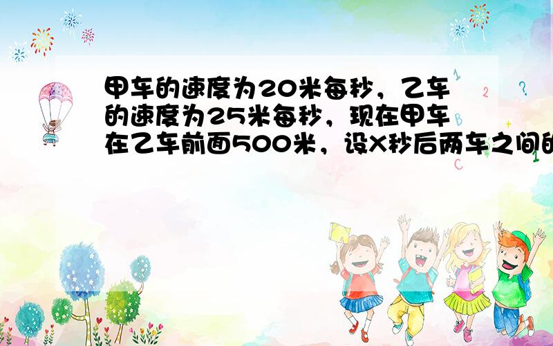 甲车的速度为20米每秒，乙车的速度为25米每秒，现在甲车在乙车前面500米，设X秒后两车之间的距离为Y米，求Y随X（0小