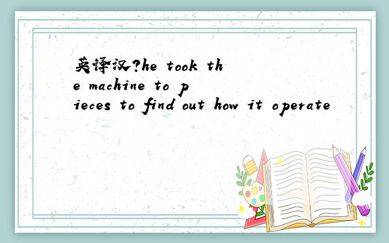 英译汉?he took the machine to pieces to find out how it operate