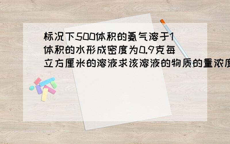 标况下500体积的氨气溶于1体积的水形成密度为0.9克每立方厘米的溶液求该溶液的物质的量浓度和质量百分比浓