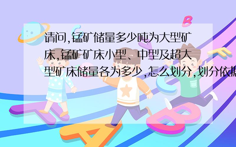 请问,锰矿储量多少吨为大型矿床,锰矿矿床小型、中型及超大型矿床储量各为多少,怎么划分,划分依据.