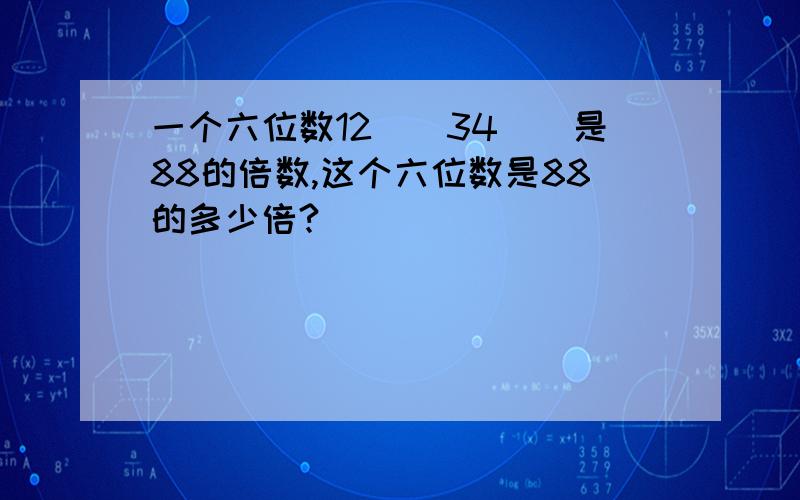 一个六位数12（）34（）是88的倍数,这个六位数是88的多少倍?