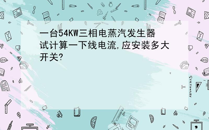 一台54KW三相电蒸汽发生器试计算一下线电流,应安装多大开关?