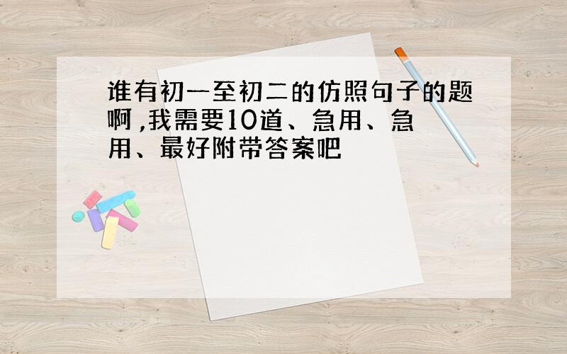 谁有初一至初二的仿照句子的题啊 ,我需要10道、急用、急用、最好附带答案吧