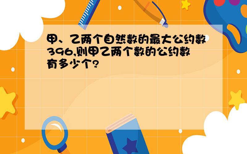 甲、乙两个自然数的最大公约数396,则甲乙两个数的公约数有多少个?