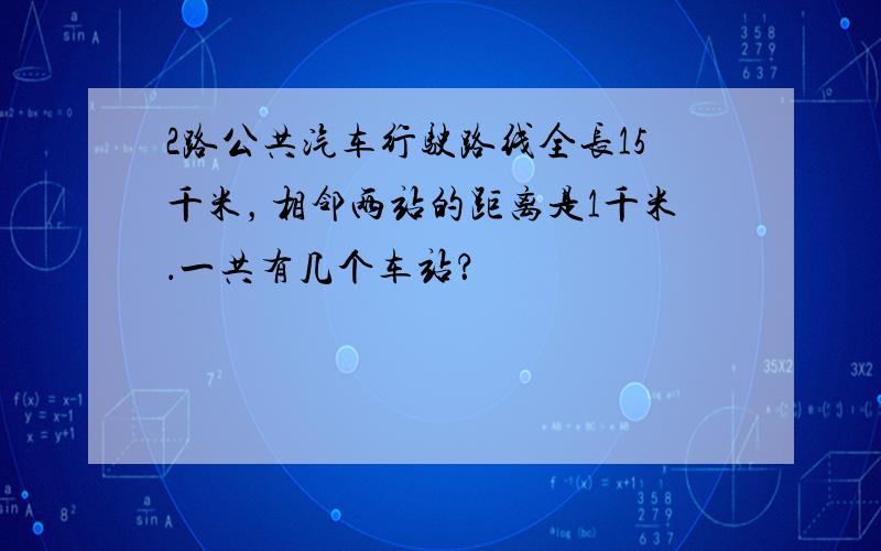 2路公共汽车行驶路线全长15千米，相邻两站的距离是1千米．一共有几个车站？