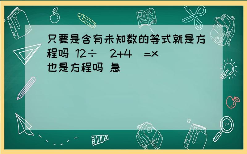 只要是含有未知数的等式就是方程吗 12÷（2+4）=x 也是方程吗 急