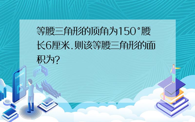 等腰三角形的顶角为150°腰长6厘米.则该等腰三角形的面积为?