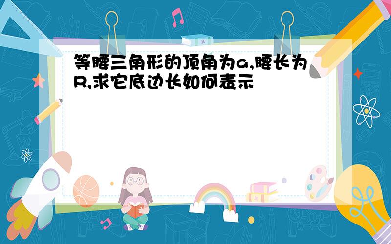 等腰三角形的顶角为a,腰长为R,求它底边长如何表示